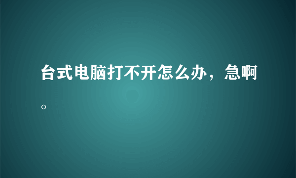 台式电脑打不开怎么办，急啊。