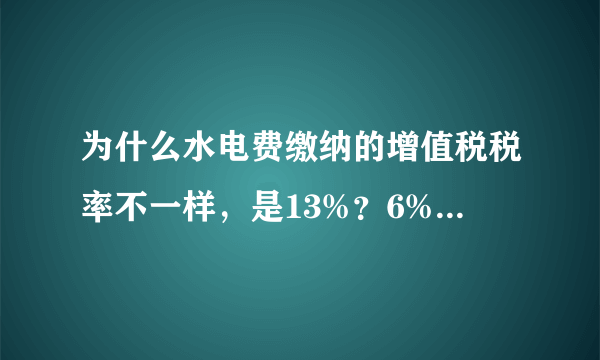 为什么水电费缴纳的增值税税率不一样，是13%？6%？17%?