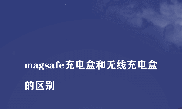 
magsafe充电盒和无线充电盒的区别

