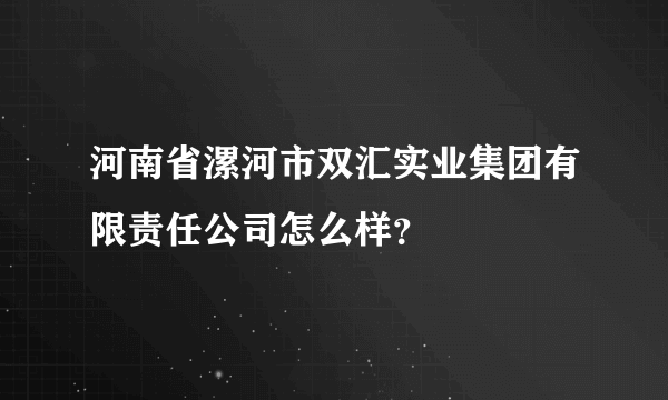 河南省漯河市双汇实业集团有限责任公司怎么样？