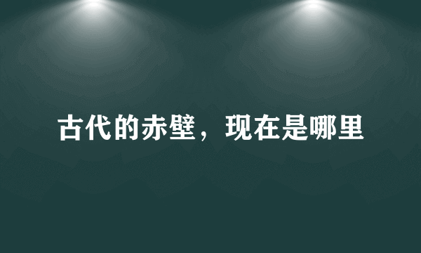 古代的赤壁，现在是哪里