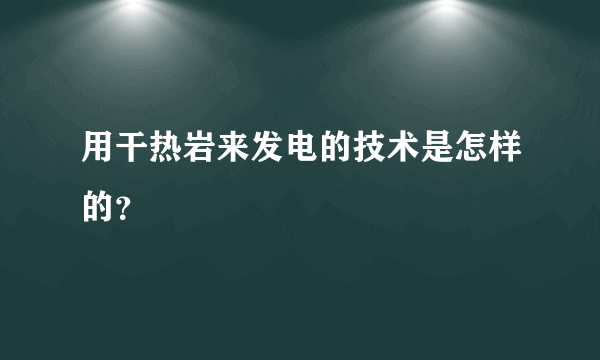 用干热岩来发电的技术是怎样的？