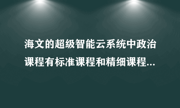 海文的超级智能云系统中政治课程有标准课程和精细课程该选择听哪种课程？如题 谢谢了