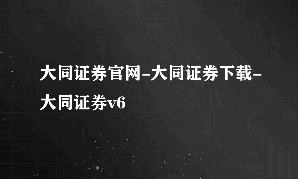 大同证券官网-大同证券下载-大同证券v6