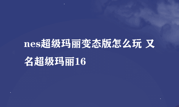 nes超级玛丽变态版怎么玩 又名超级玛丽16