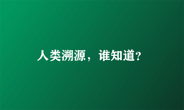 人类溯源，谁知道？