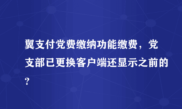 翼支付党费缴纳功能缴费，党支部已更换客户端还显示之前的？