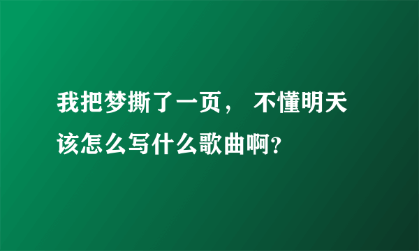 我把梦撕了一页， 不懂明天该怎么写什么歌曲啊？