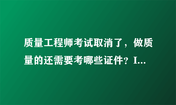 质量工程师考试取消了，做质量的还需要考哪些证件？ISO 9000国家认证考试过了有什么用？有证书有效期吗？