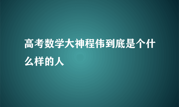 高考数学大神程伟到底是个什么样的人