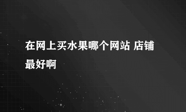 在网上买水果哪个网站 店铺最好啊