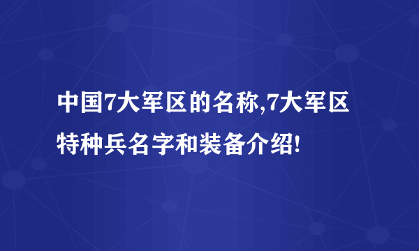 中国7大军区的名称,7大军区特种兵名字和装备介绍!