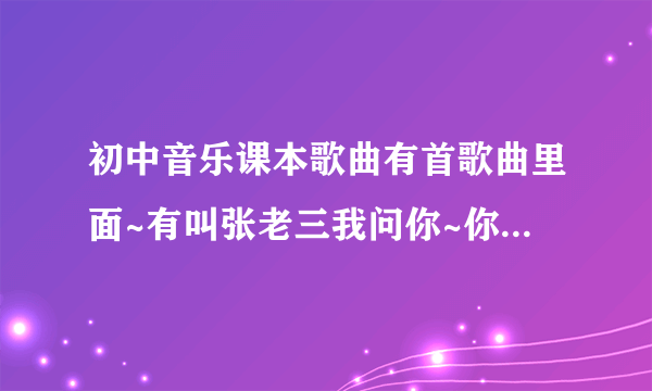 初中音乐课本歌曲有首歌曲里面~有叫张老三我问你~你的家乡在哪里！我的家在陕西过河还有三百里