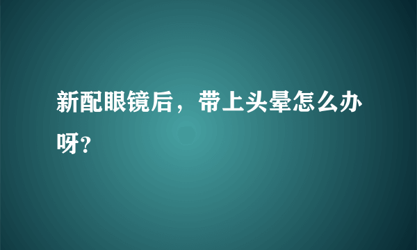 新配眼镜后，带上头晕怎么办呀？