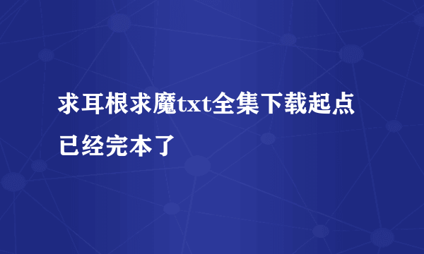 求耳根求魔txt全集下载起点已经完本了