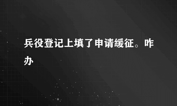 兵役登记上填了申请缓征。咋办