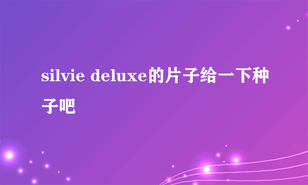 silvie deluxe的片子给一下种子吧