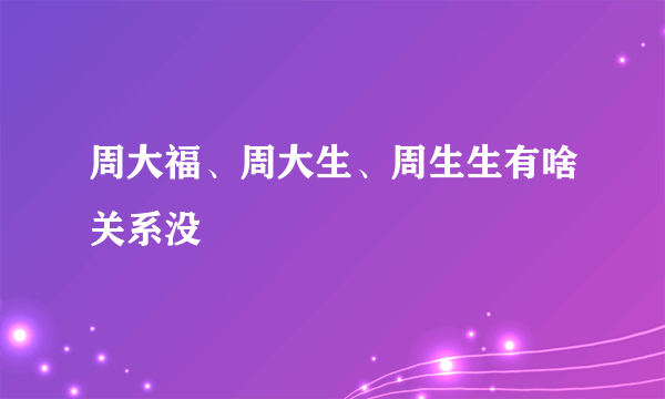 周大福、周大生、周生生有啥关系没