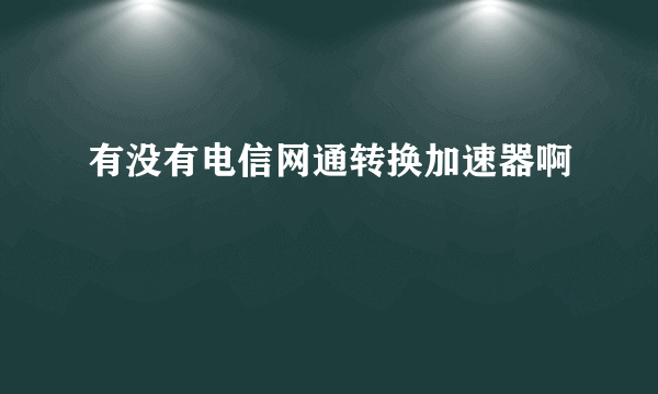 有没有电信网通转换加速器啊