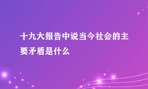 十九大报告中说当今社会的主要矛盾是什么