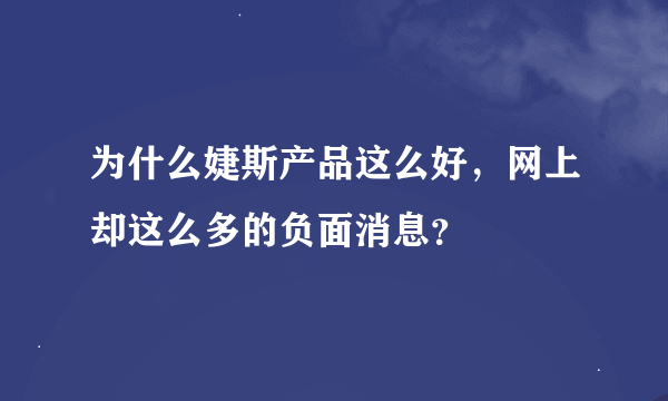 为什么婕斯产品这么好，网上却这么多的负面消息？