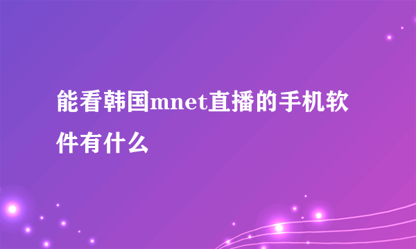 能看韩国mnet直播的手机软件有什么