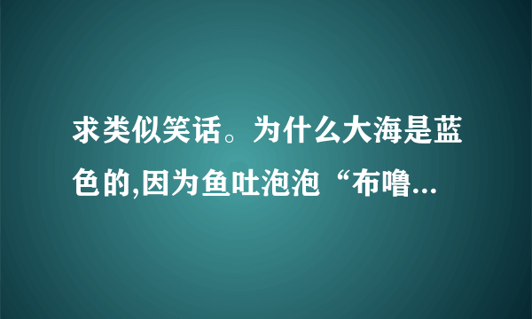 求类似笑话。为什么大海是蓝色的,因为鱼吐泡泡“布噜~布噜~”