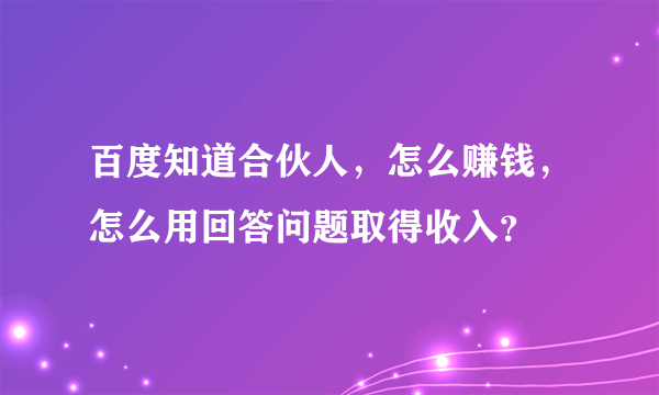 百度知道合伙人，怎么赚钱，怎么用回答问题取得收入？