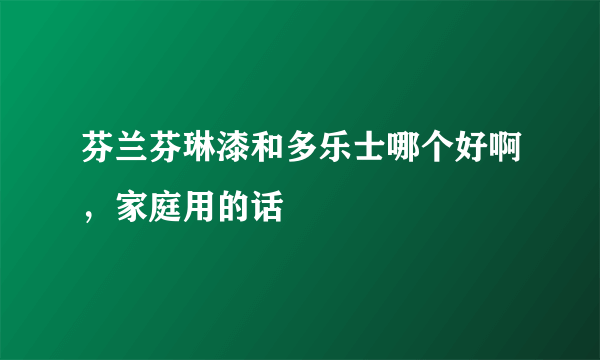 芬兰芬琳漆和多乐士哪个好啊，家庭用的话