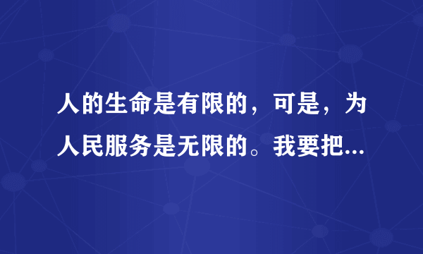 人的生命是有限的，可是，为人民服务是无限的。我要把有限的生命投入到无限为人民服务中去。雷锋。