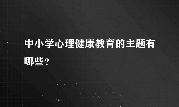 中小学心理健康教育的主题有哪些？