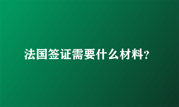 法国签证需要什么材料？