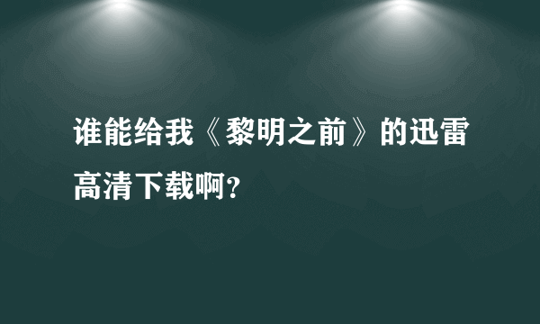 谁能给我《黎明之前》的迅雷高清下载啊？