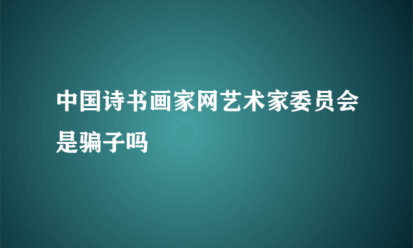 中国诗书画家网艺术家委员会是骗子吗