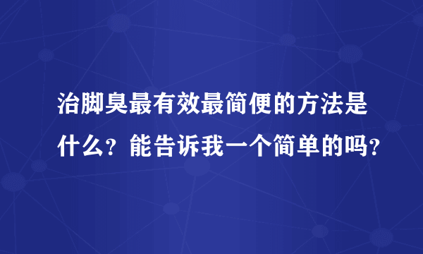 治脚臭最有效最简便的方法是什么？能告诉我一个简单的吗？