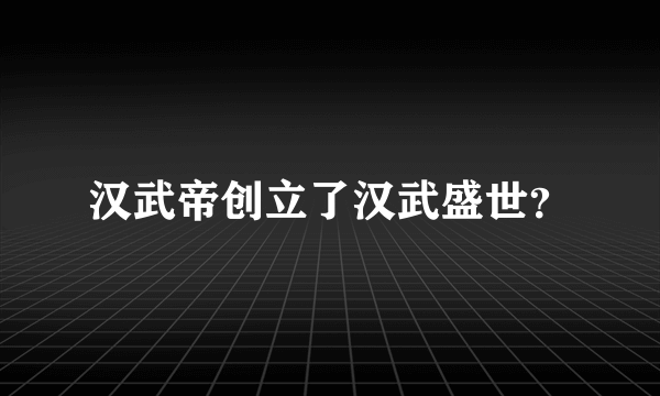 汉武帝创立了汉武盛世？