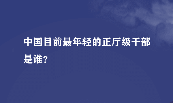 中国目前最年轻的正厅级干部是谁？