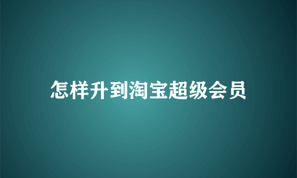 怎样升到淘宝超级会员