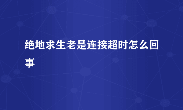 绝地求生老是连接超时怎么回事