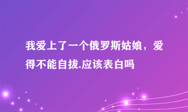 我爱上了一个俄罗斯姑娘，爱得不能自拔.应该表白吗