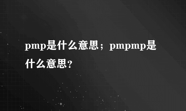 pmp是什么意思；pmpmp是什么意思？