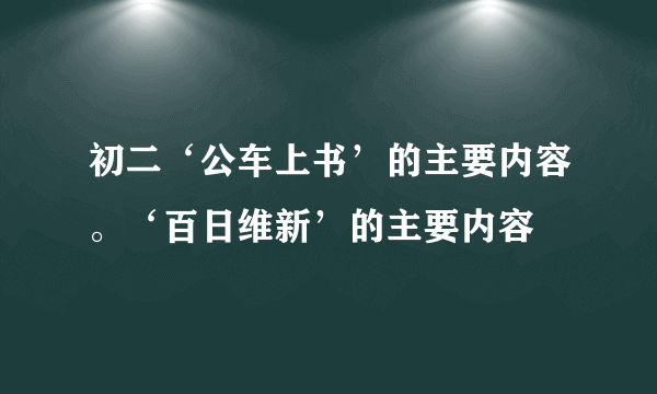 初二‘公车上书’的主要内容。‘百日维新’的主要内容