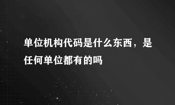 单位机构代码是什么东西，是任何单位都有的吗