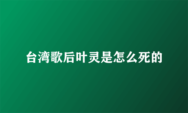 台湾歌后叶灵是怎么死的