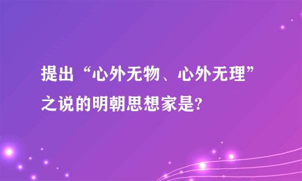 提出“心外无物、心外无理”之说的明朝思想家是?