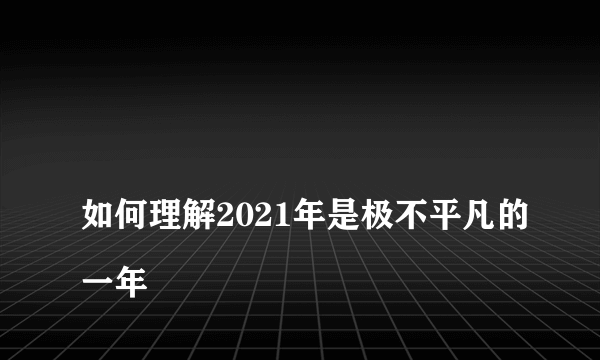 
如何理解2021年是极不平凡的一年

