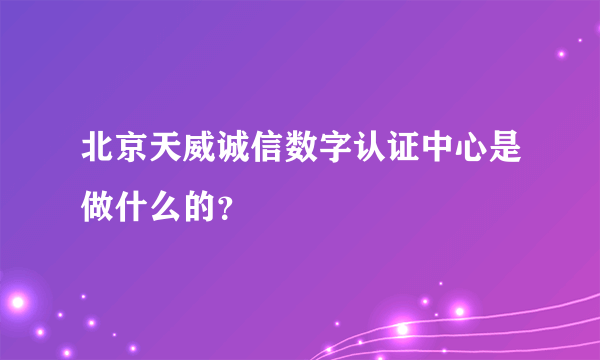 北京天威诚信数字认证中心是做什么的？