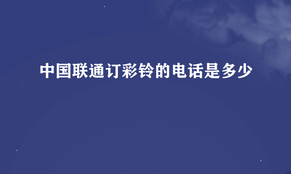 中国联通订彩铃的电话是多少