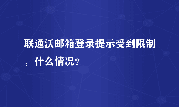 联通沃邮箱登录提示受到限制，什么情况？