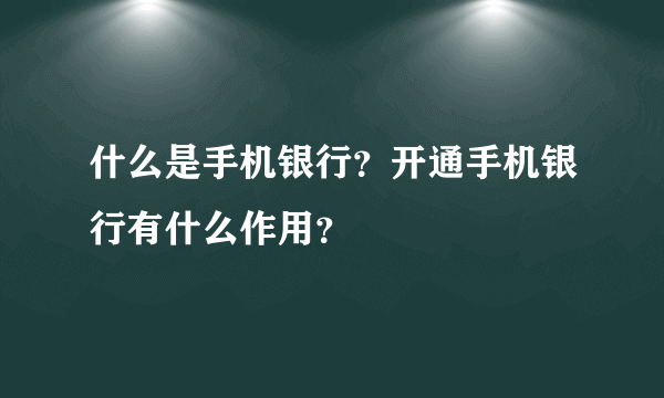 什么是手机银行？开通手机银行有什么作用？